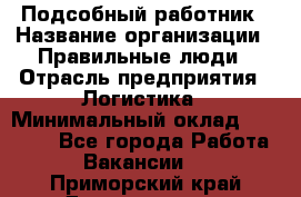 Подсобный работник › Название организации ­ Правильные люди › Отрасль предприятия ­ Логистика › Минимальный оклад ­ 30 000 - Все города Работа » Вакансии   . Приморский край,Дальнегорск г.